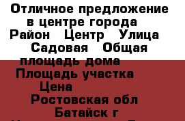 Отличное предложение в центре города! › Район ­ Центр › Улица ­ Садовая › Общая площадь дома ­ 109 › Площадь участка ­ 8 › Цена ­ 4 900 000 - Ростовская обл., Батайск г. Недвижимость » Дома, коттеджи, дачи продажа   . Ростовская обл.,Батайск г.